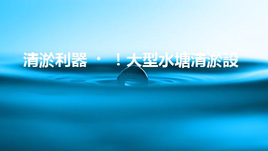 清淤利器！大型水塘清淤設(shè)備廠家揭秘，如何讓水塘恢復(fù)清澈如鏡？